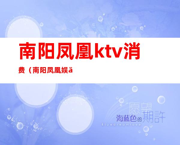 南阳凤凰ktv消费（南阳凤凰娱乐ktv）