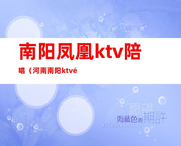 南阳凤凰ktv陪唱(河南南阳ktv陪唱多少钱一晚)