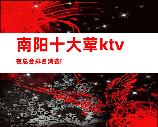 南阳十大荤ktv夜总会排名消费（南阳夜市大排档）