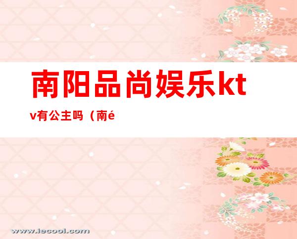 南阳品尚娱乐ktv有公主吗(南阳唯尚ktv)