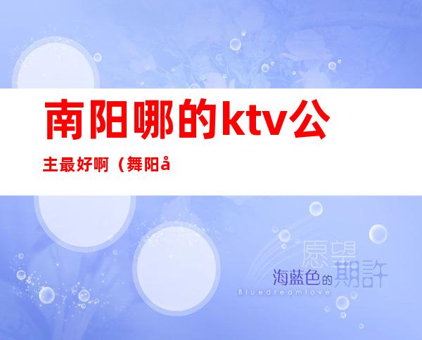 南阳哪的ktv公主最好啊(舞阳哪个ktv公主好)