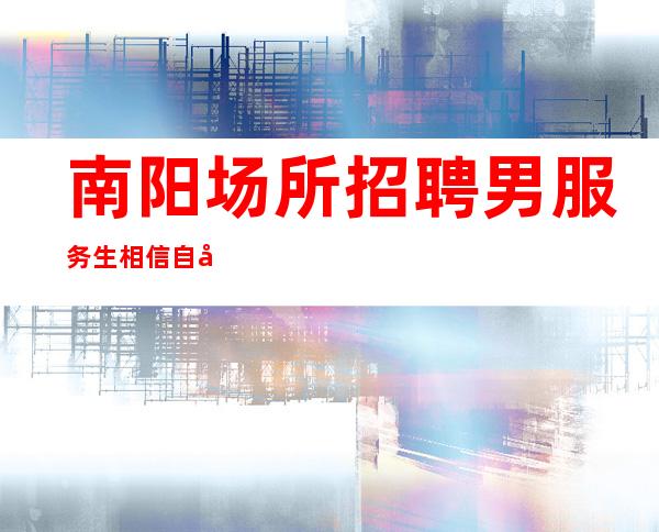南阳场所招聘男服务生=相信自己也许你就是未来的黑马