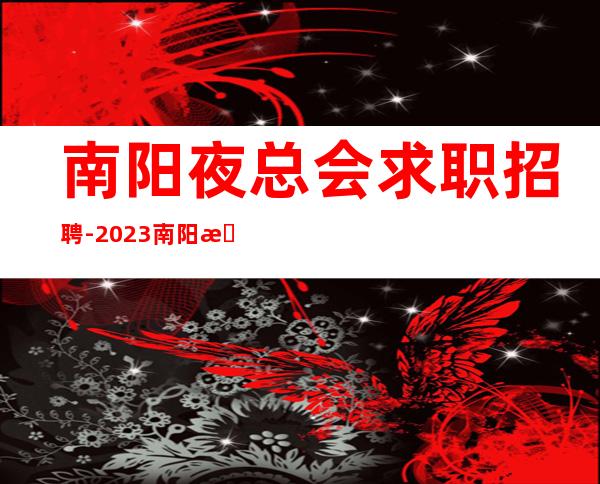 南阳夜总会求职招聘-2023南阳更高娱乐会所花姐团队直招优质服务员