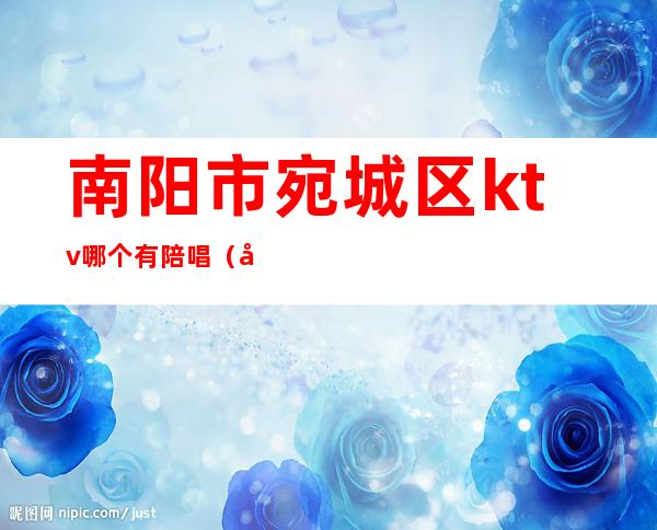 南阳市宛城区ktv哪个有陪唱(南阳ktv陪唱多少钱)