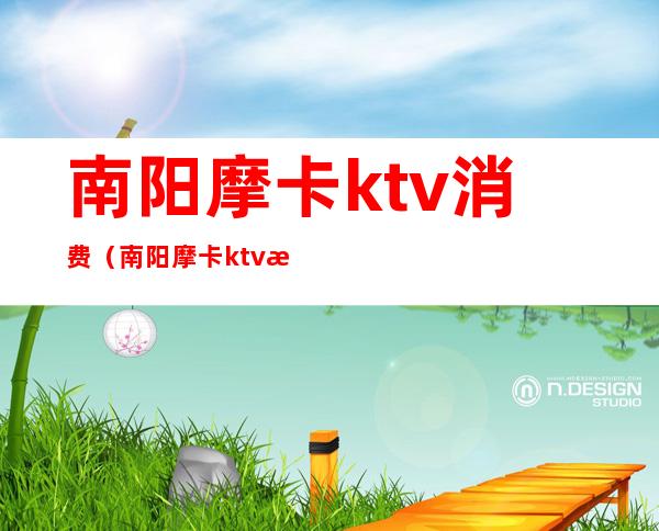 南阳摩卡ktv消费（南阳摩卡ktv消费怎么样）