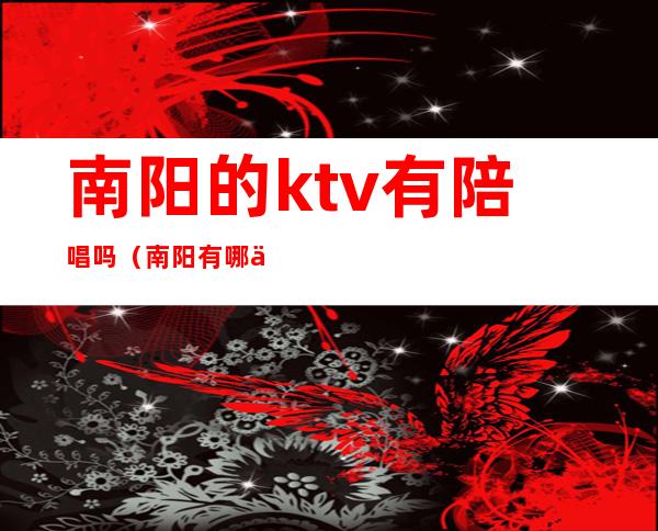 南阳的ktv有陪唱吗(南阳有哪些ktv可以陪酒)