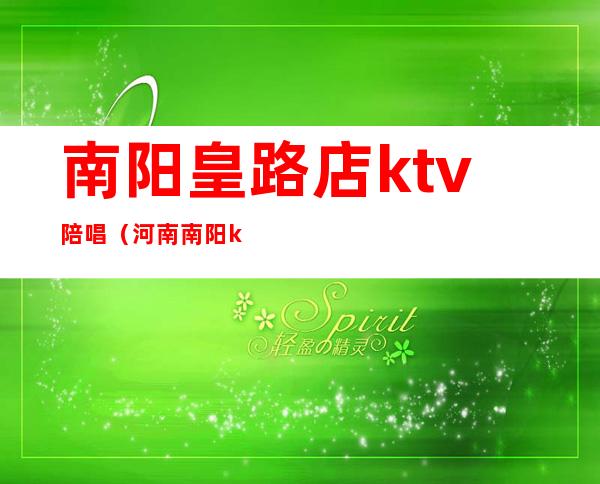 南阳皇路店ktv陪唱(河南南阳ktv陪唱多少钱一晚)