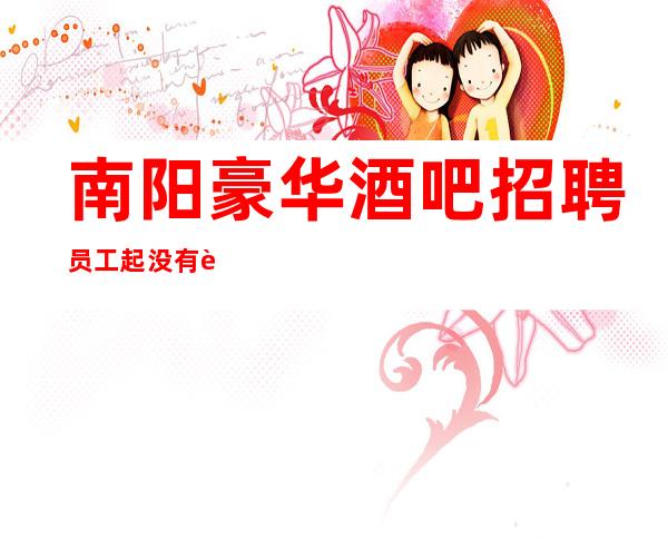南阳豪华酒吧招聘员工 起 没有过多竞争小好上班