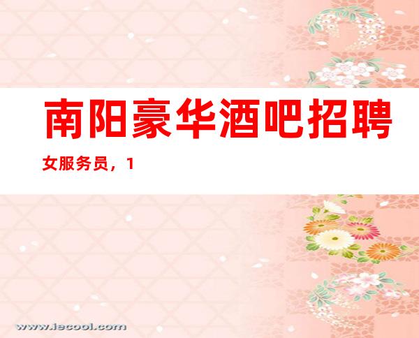 南阳豪华酒吧招聘女服务员,1O场无压力,不检查无疫情