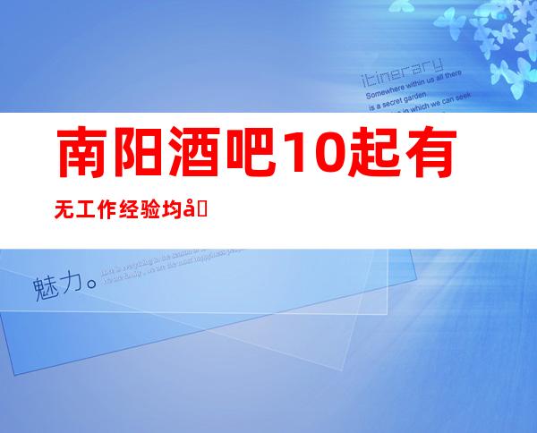 南阳酒吧 10起 有无工作经验均可 缺的来
