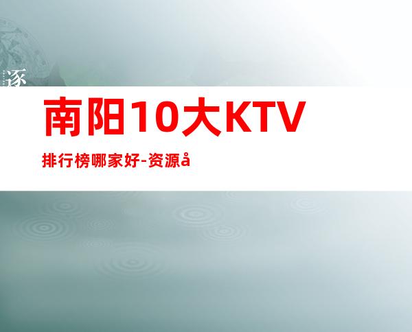 南阳10大KTV排行榜哪家好-资源多10大KTV排行榜哪家好 – 兰州七里河商务KTV