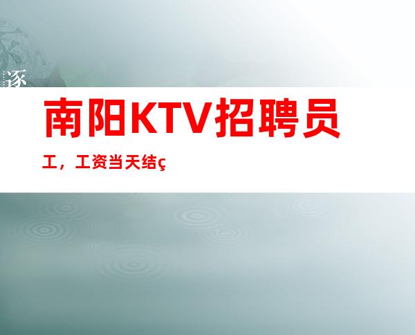 南阳KTV招聘员工,工资当天结算 无订房任务 订房提供