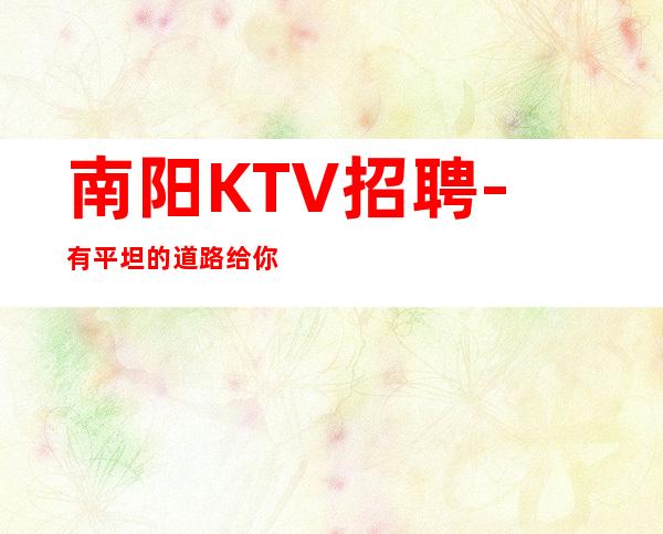南阳KTV招聘-有平坦的道路给你铺垫未来