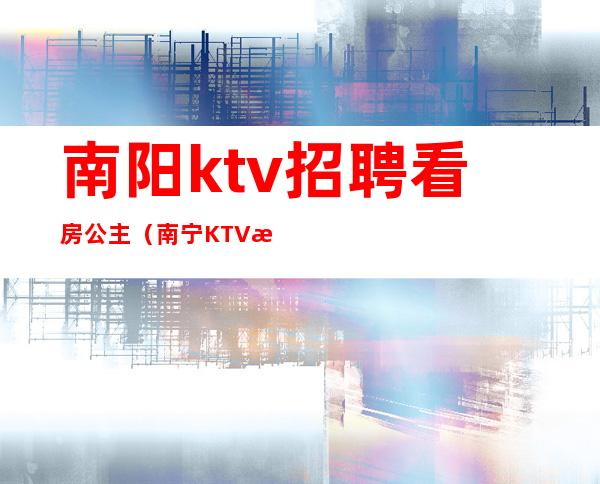 南阳ktv招聘看房公主(南宁KTV招聘公主)
