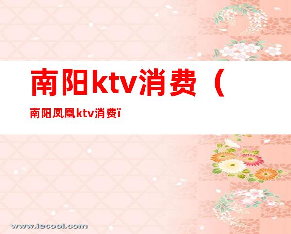 南阳ktv消费(南阳凤凰ktv消费)