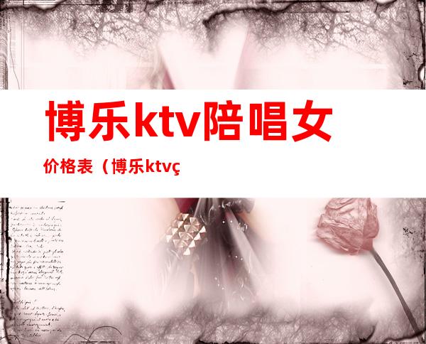 博乐ktv陪唱女价格表(博乐ktv电话)