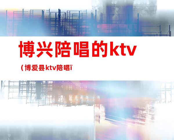博兴陪唱的ktv(博爱县ktv陪唱)