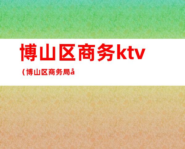 博山区商务ktv（博山区商务局张彪）