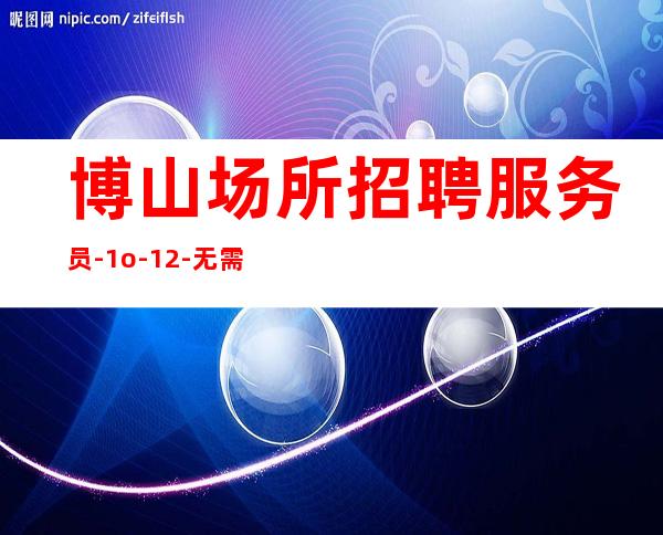 博山场所招聘服务员-1o-12-无需经验