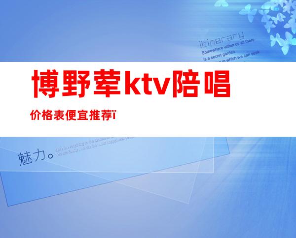 博野荤ktv陪唱价格表便宜推荐（博山ktv有陪唱的吗）