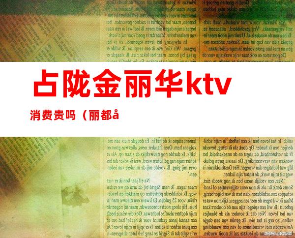 占陇金丽华ktv消费贵吗(丽都国际ktv怎么样)