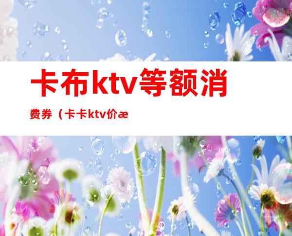 卡布ktv等额消费券(卡卡ktv价格)
