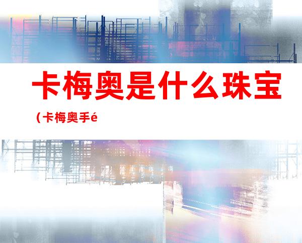 卡梅奥是什么珠宝(卡梅奥手链)