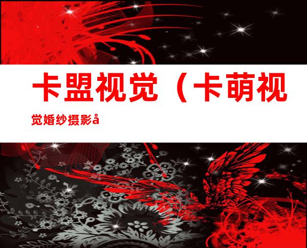 卡盟视觉(卡萌视觉婚纱摄影工作室)