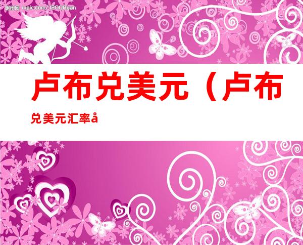 卢布兑美元(卢布兑美元汇率十年走势图表)