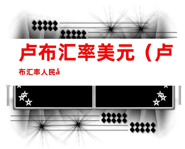 卢布汇率美元（卢布汇率人民币）