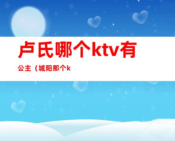 卢氏哪个ktv有公主(城阳那个ktv有公主)