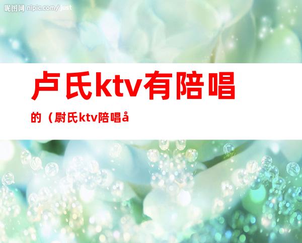 卢氏ktv有陪唱的(尉氏ktv陪唱多少钱)