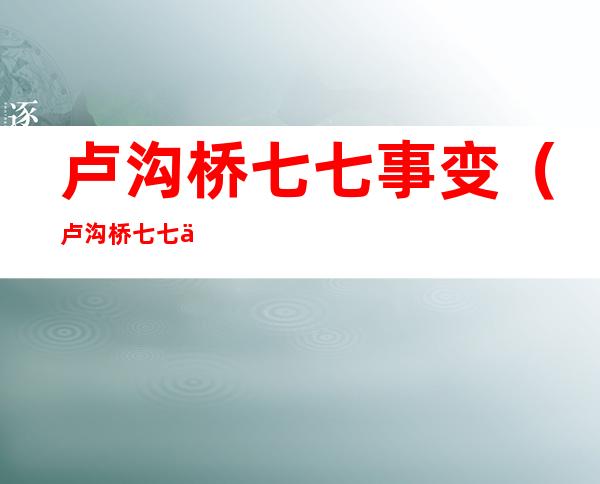 卢沟桥七七事变（卢沟桥七七事变的视频）