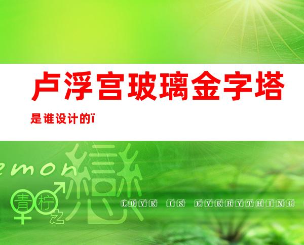 卢浮宫玻璃金字塔是谁设计的(卢浮宫玻璃金字塔是谁设计的图片)