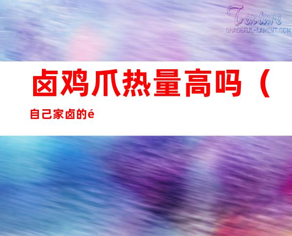 卤鸡爪热量高吗(自己家卤的鸡爪热量高吗)