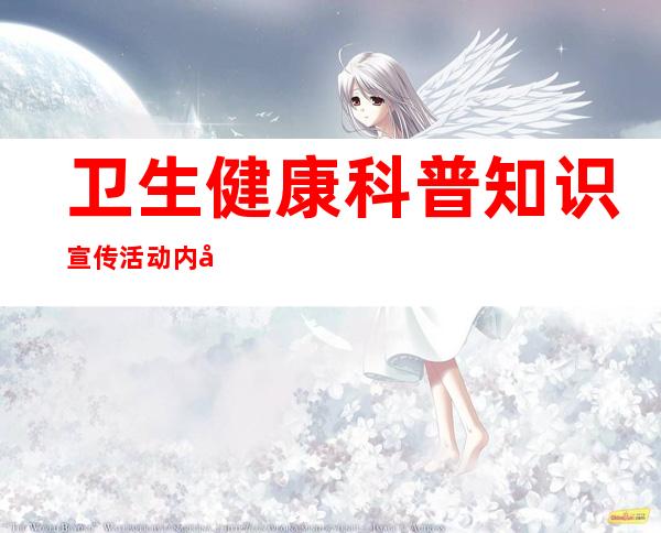 卫生健康科普知识宣传活动内容(卫生健康科普知识宣传活动内容怎么写)