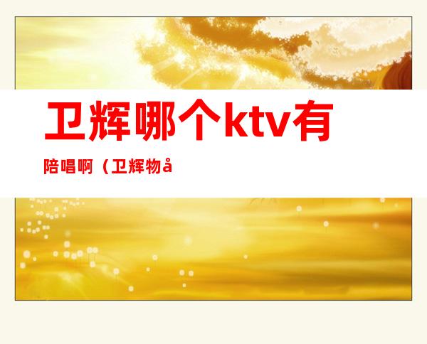 卫辉哪个ktv有陪唱啊(卫辉物华ktv陪唱名单)