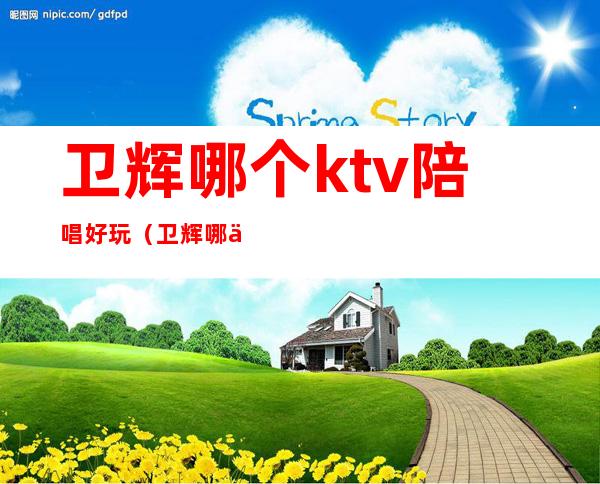 卫辉哪个ktv陪唱好玩(卫辉哪个ktv陪唱好玩)