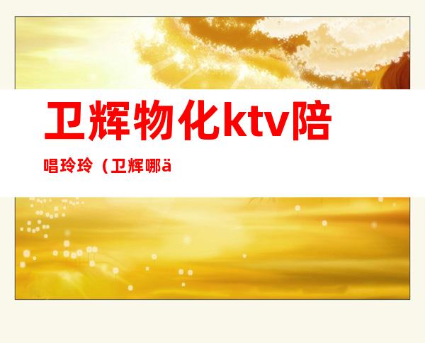 卫辉物化ktv陪唱玲玲（卫辉哪个KTV陪唱好玩）
