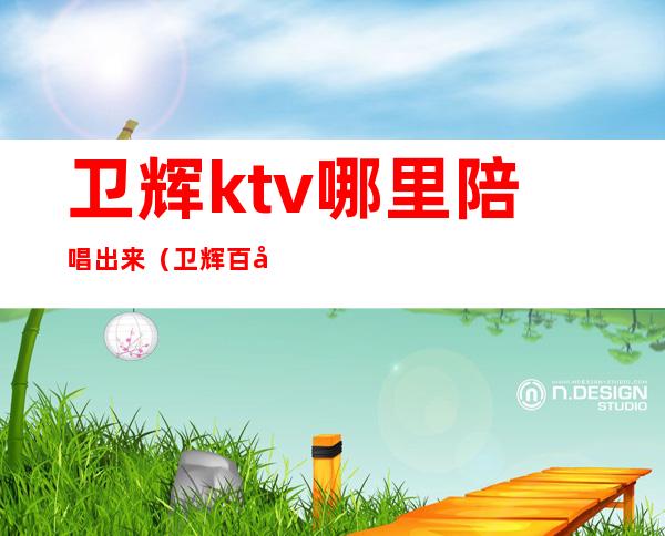 卫辉ktv哪里陪唱出来(卫辉百度ktv电话号码)