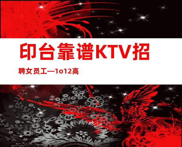 印台靠谱KTV招聘女员工—1o/12高薪—更稳定场所