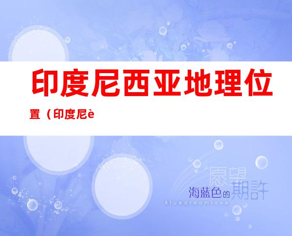 印度尼西亚地理位置(印度尼西亚地理位置特点)