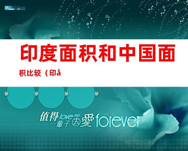 印度面积和中国面积比较（印度的面积与中国面积相比较）