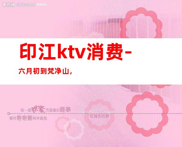 印江ktv消费-六月初到梵净山,求具体的旅游攻略!急!!!