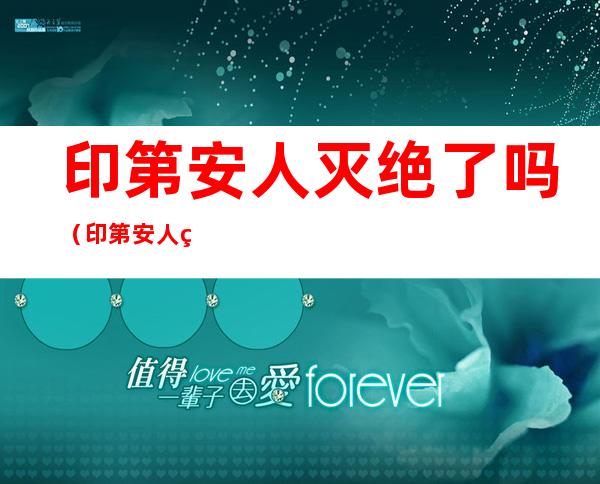 印第安人灭绝了吗(印第安人灭绝了吗 知乎)