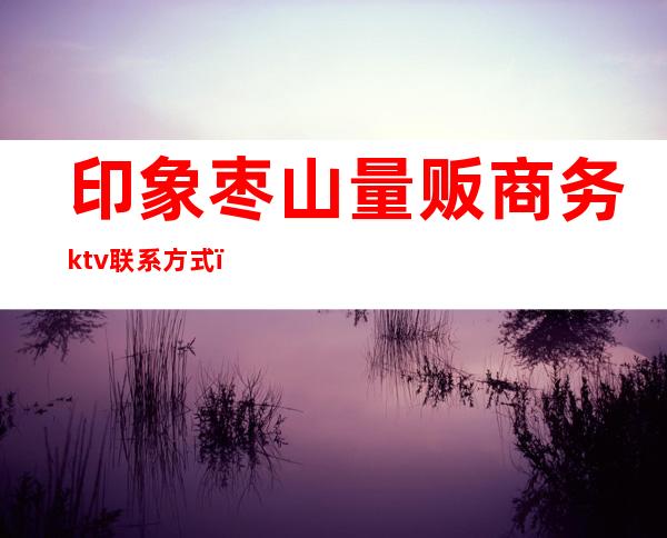 印象枣山量贩商务ktv联系方式（）
