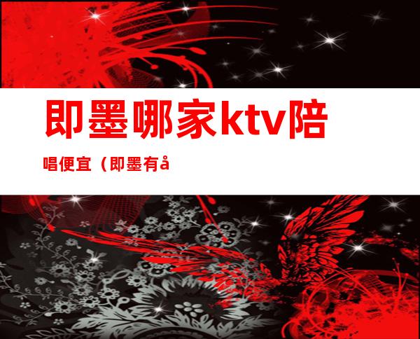 即墨哪家ktv陪唱便宜(即墨有姑娘的ktv)