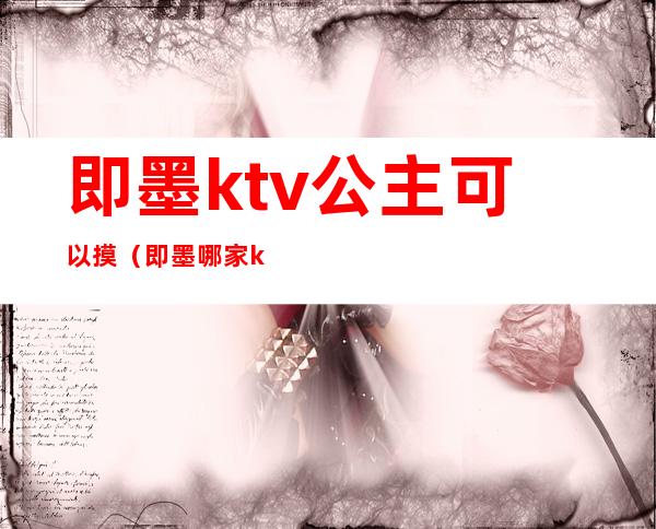 即墨ktv公主可以摸(即墨哪家ktv公主出台)
