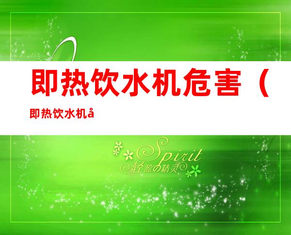 即热饮水机危害(即热饮水机危害大吗)