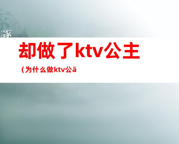 却做了ktv公主(为什么做ktv公主)